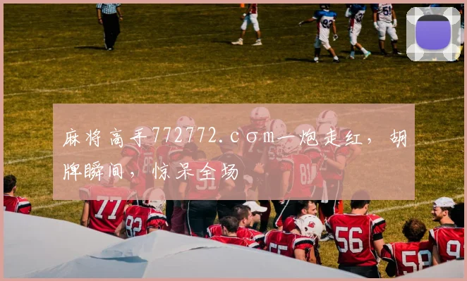 麻将高手772772.cσm一炮走红，胡牌瞬间，惊呆全场