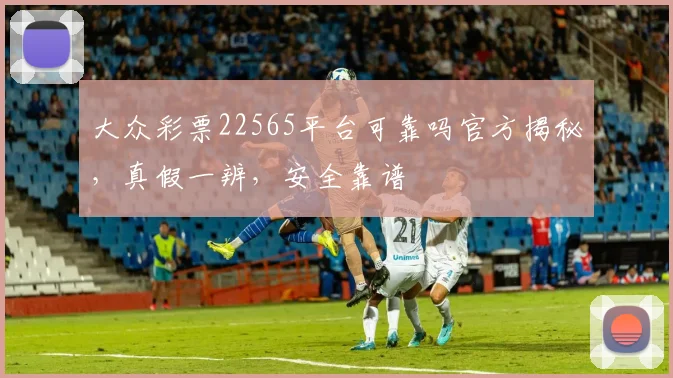 大众彩票22565平台可靠吗官方揭秘，真假一辨，安全靠谱