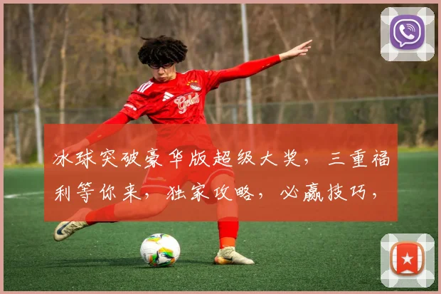 冰球突破豪华版超级大奖，三重福利等你来，独家攻略，必赢技巧，不容错过