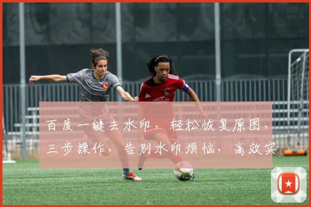百度一键去水印，轻松恢复原图，三步操作，告别水印烦恼，高效实用，快速分享