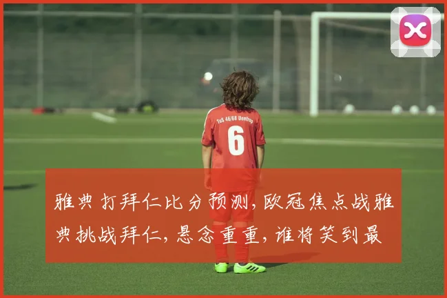 雅典打拜仁比分预测,欧冠焦点战雅典挑战拜仁,悬念重重,谁将笑到最后