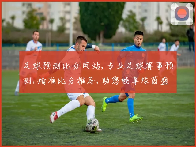 足球预测比分网站,专业足球赛事预测,精准比分推荐,助您畅享绿茵盛宴,一网打尽