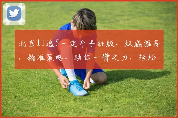 北京11选5一定牛手机版，权威推荐，精准策略，助你一臂之力，轻松赢取大奖
