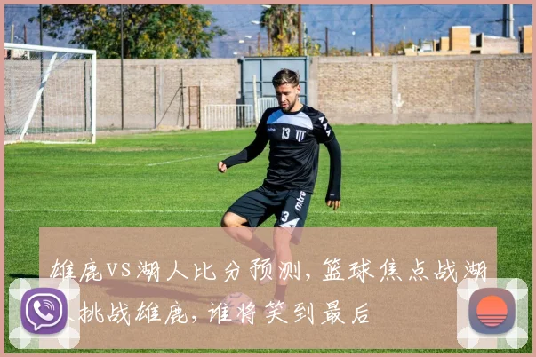 雄鹿vs湖人比分预测,篮球焦点战湖人挑战雄鹿,谁将笑到最后