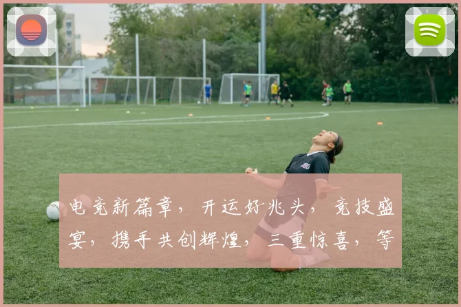 电竞新篇章，开运好兆头，竞技盛宴，携手共创辉煌，三重惊喜，等你来战