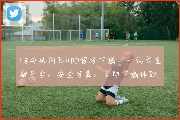 ag海纳国际app官方下载，一站式金融平台，安全可靠，立即下载体验