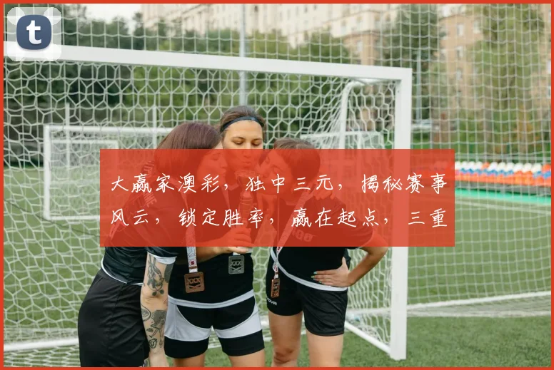 大赢家澳彩，独中三元，揭秘赛事风云，锁定胜率，赢在起点，三重惊喜，等你来战