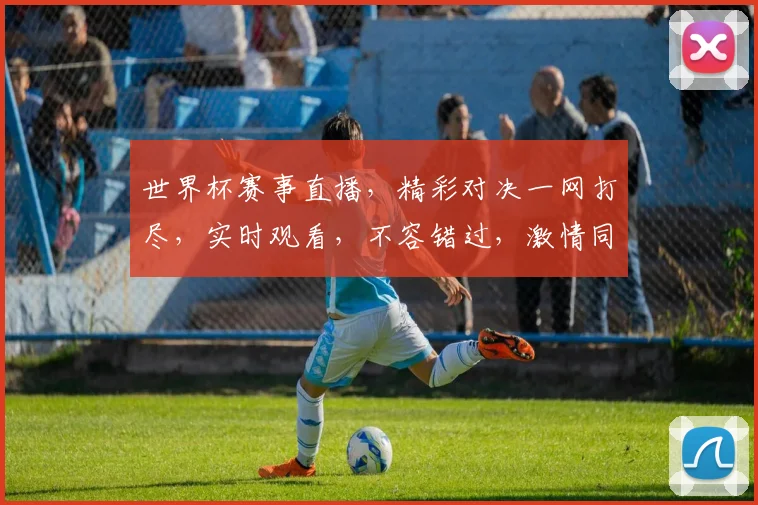 世界杯赛事直播，精彩对决一网打尽，实时观看，不容错过，激情同享