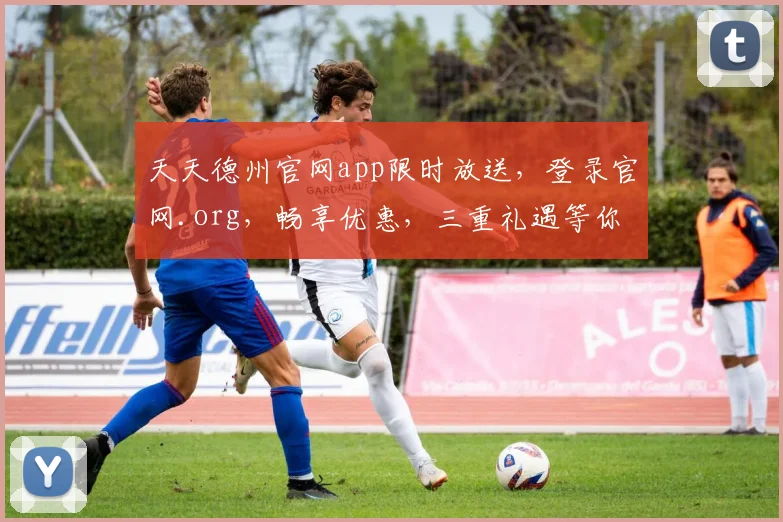天天德州官网app限时放送，登录官网.org，畅享优惠，三重礼遇等你来