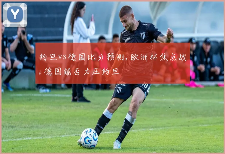 约旦vs德国比分预测,欧洲杯焦点战,德国能否力压约旦