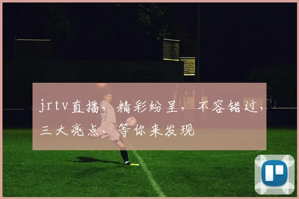jrtv直播，精彩纷呈，不容错过，三大亮点，等你来发现