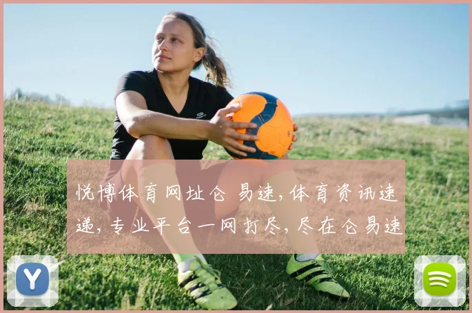 悦博体育网址仑 易速,体育资讯速递,专业平台一网打尽,尽在仑易速平台