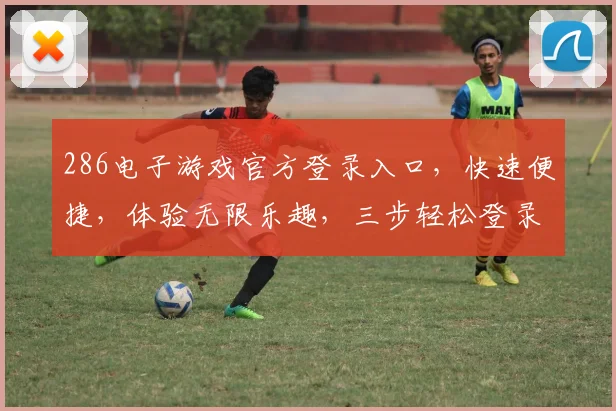 286电子游戏官方登录入口，快速便捷，体验无限乐趣，三步轻松登录