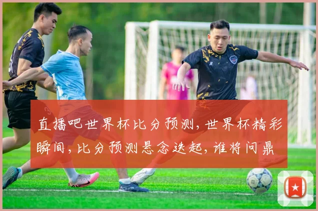 直播吧世界杯比分预测,世界杯精彩瞬间,比分预测悬念迭起,谁将问鼎冠军