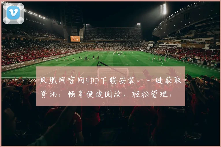 凤凰网官网app下载安装，一键获取资讯，畅享便捷阅读，轻松管理，三步搞定，不容错过