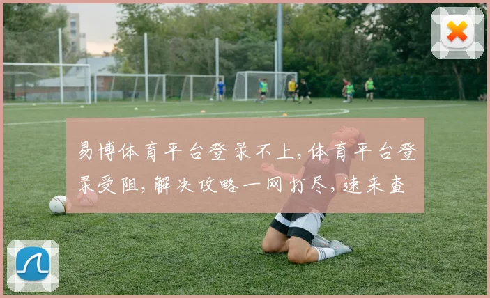 易博体育平台登录不上,体育平台登录受阻,解决攻略一网打尽,速来查看