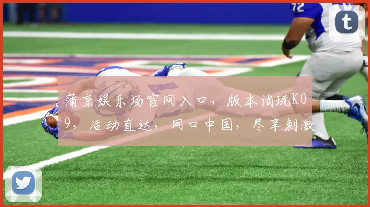 蒲京娱乐场官网入口，版本试玩K09，活动直达，网口中国，尽享刺激游戏乐趣