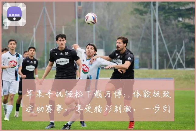 苹果手机轻松下载万博，体验极致运动赛事，享受精彩刺激，一步到位